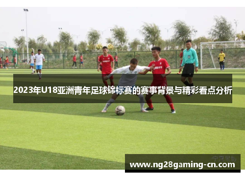 2023年U18亚洲青年足球锦标赛的赛事背景与精彩看点分析