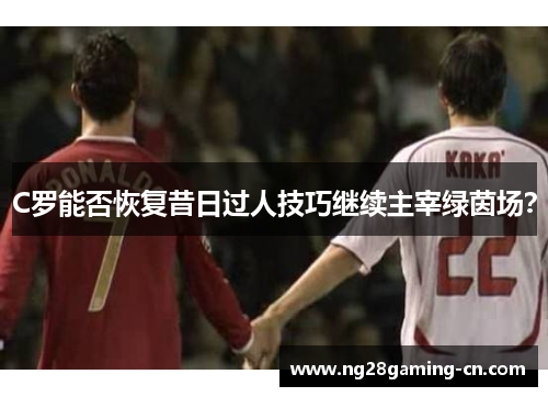 C罗能否恢复昔日过人技巧继续主宰绿茵场？