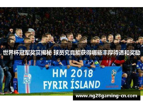 世界杯冠军奖赏揭秘 球员究竟能获得哪些丰厚待遇和奖励