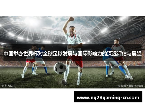 中国举办世界杯对全球足球发展与国际影响力的深远评估与展望