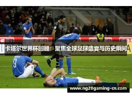 卡塔尔世界杯回顾：聚焦全球足球盛宴与历史瞬间