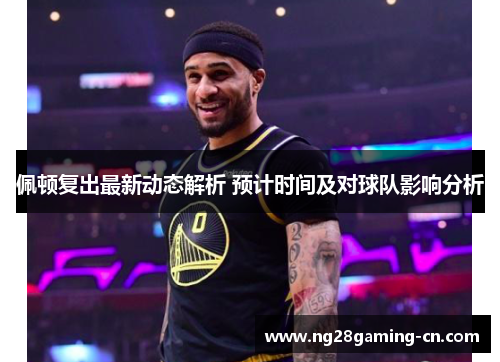 佩顿复出最新动态解析 预计时间及对球队影响分析