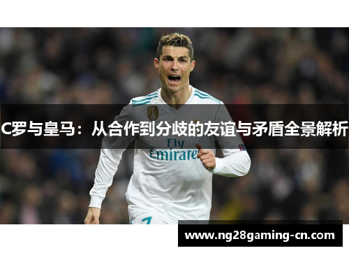 C罗与皇马：从合作到分歧的友谊与矛盾全景解析