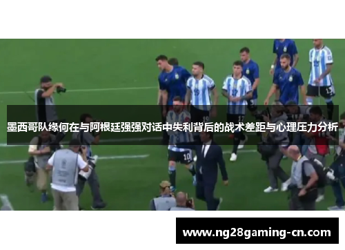 墨西哥队缘何在与阿根廷强强对话中失利背后的战术差距与心理压力分析