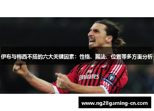 伊布与梅西不搭的六大关键因素：性格、踢法、位置等多方面分析