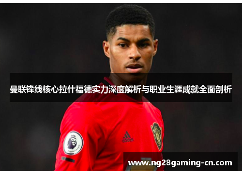 曼联锋线核心拉什福德实力深度解析与职业生涯成就全面剖析