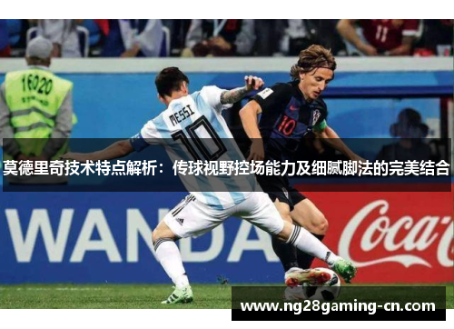 莫德里奇技术特点解析：传球视野控场能力及细腻脚法的完美结合
