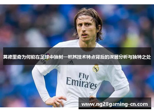 莫德里奇为何能在足球中独树一帜其技术特点背后的深层分析与独特之处