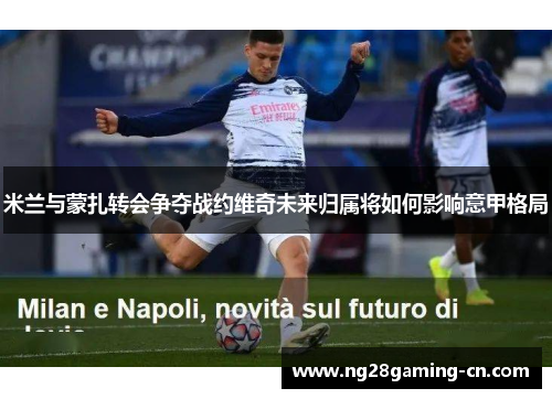 米兰与蒙扎转会争夺战约维奇未来归属将如何影响意甲格局