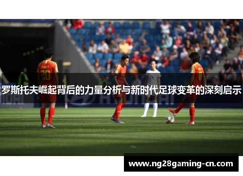 罗斯托夫崛起背后的力量分析与新时代足球变革的深刻启示