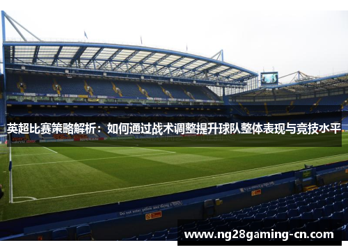 英超比赛策略解析：如何通过战术调整提升球队整体表现与竞技水平