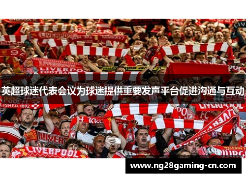 英超球迷代表会议为球迷提供重要发声平台促进沟通与互动