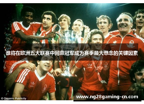 谁将在欧洲五大联赛中问鼎冠军成为赛季最大悬念的关键因素