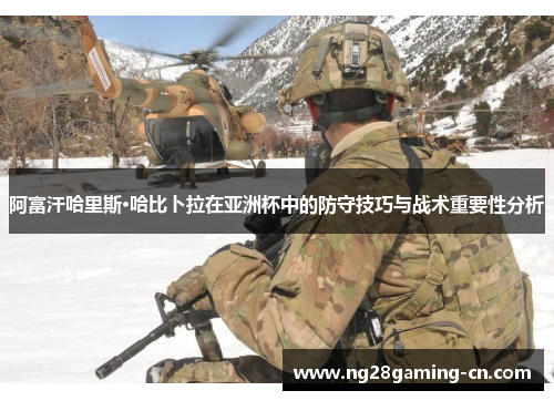 阿富汗哈里斯·哈比卜拉在亚洲杯中的防守技巧与战术重要性分析