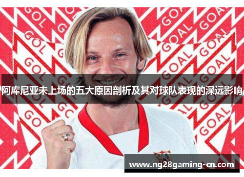 阿库尼亚未上场的五大原因剖析及其对球队表现的深远影响