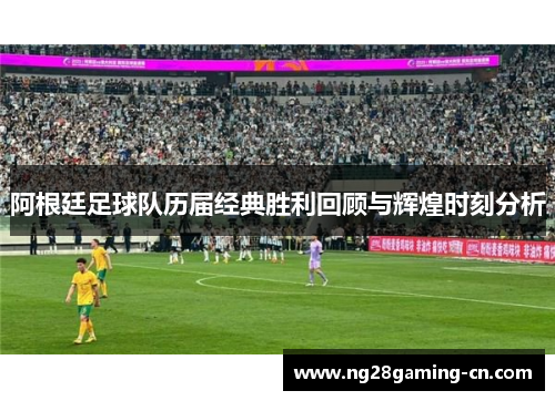 阿根廷足球队历届经典胜利回顾与辉煌时刻分析