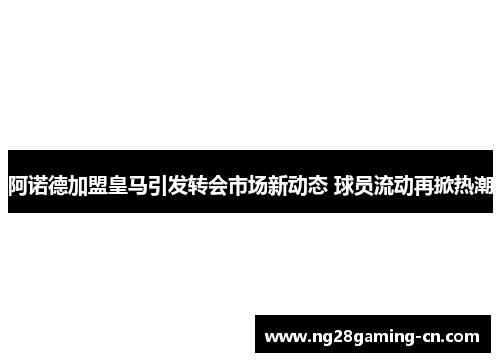 阿诺德加盟皇马引发转会市场新动态 球员流动再掀热潮