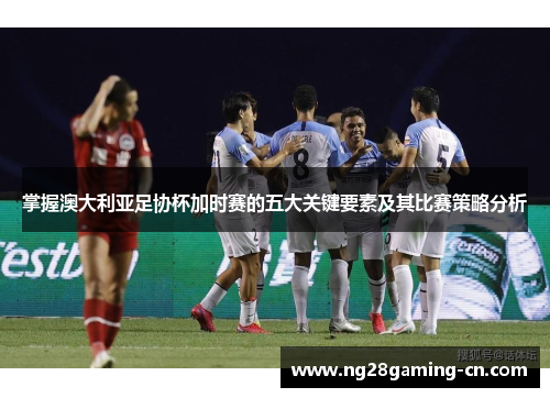 掌握澳大利亚足协杯加时赛的五大关键要素及其比赛策略分析