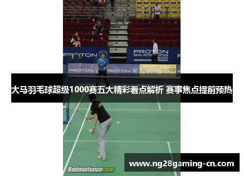 大马羽毛球超级1000赛五大精彩看点解析 赛事焦点提前预热