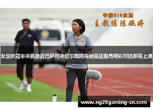 女足欧冠半决赛激战巴萨对决切尔西阿森纳迎战里昂精彩对抗即将上演