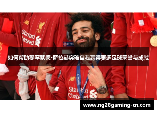 如何帮助穆罕默德·萨拉赫突破自我赢得更多足球荣誉与成就