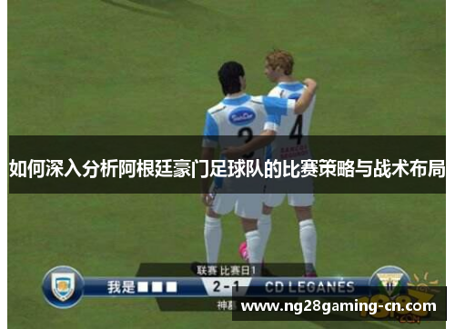 如何深入分析阿根廷豪门足球队的比赛策略与战术布局
