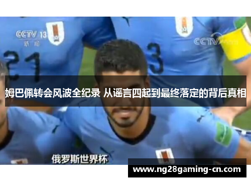 姆巴佩转会风波全纪录 从谣言四起到最终落定的背后真相