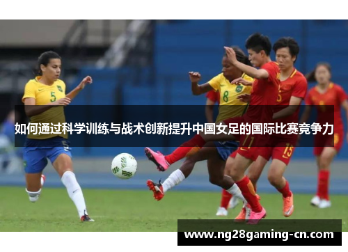 如何通过科学训练与战术创新提升中国女足的国际比赛竞争力