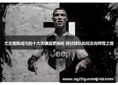 尤文图斯成功的十大关键因素揭秘 探讨球队如何走向辉煌之路