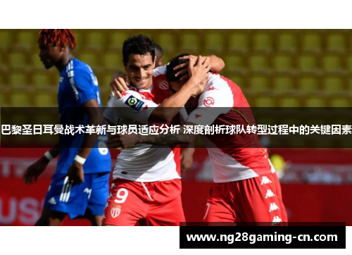 巴黎圣日耳曼战术革新与球员适应分析 深度剖析球队转型过程中的关键因素