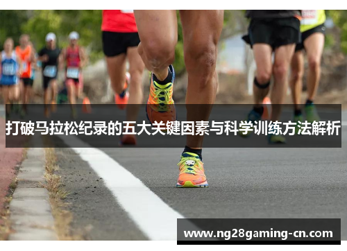 打破马拉松纪录的五大关键因素与科学训练方法解析