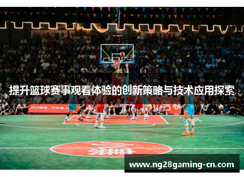 提升篮球赛事观看体验的创新策略与技术应用探索