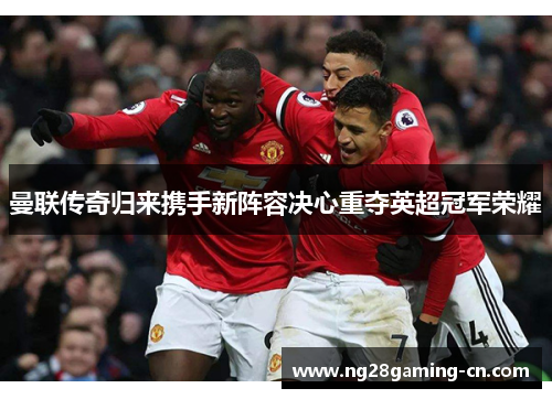 曼联传奇归来携手新阵容决心重夺英超冠军荣耀