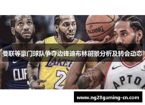 曼联等豪门球队争夺边锋迪布林前景分析及转会动态