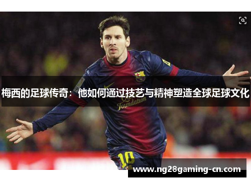 梅西的足球传奇：他如何通过技艺与精神塑造全球足球文化