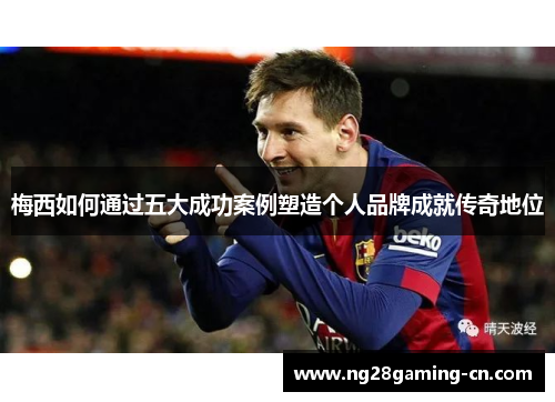 梅西如何通过五大成功案例塑造个人品牌成就传奇地位