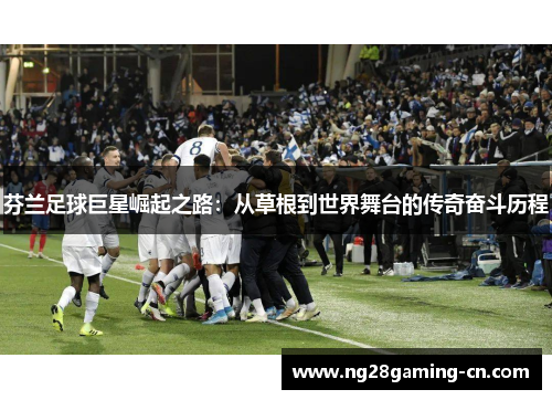芬兰足球巨星崛起之路：从草根到世界舞台的传奇奋斗历程