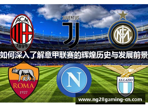 如何深入了解意甲联赛的辉煌历史与发展前景