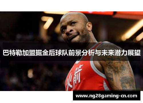 巴特勒加盟掘金后球队前景分析与未来潜力展望