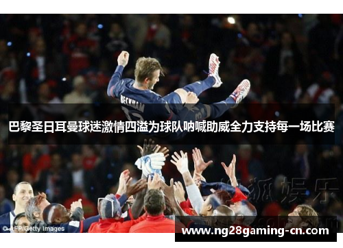 巴黎圣日耳曼球迷激情四溢为球队呐喊助威全力支持每一场比赛