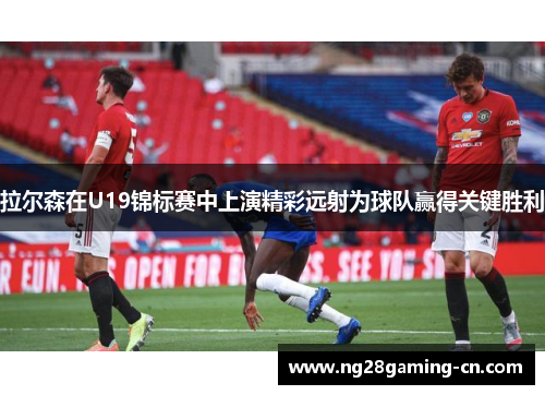 拉尔森在U19锦标赛中上演精彩远射为球队赢得关键胜利