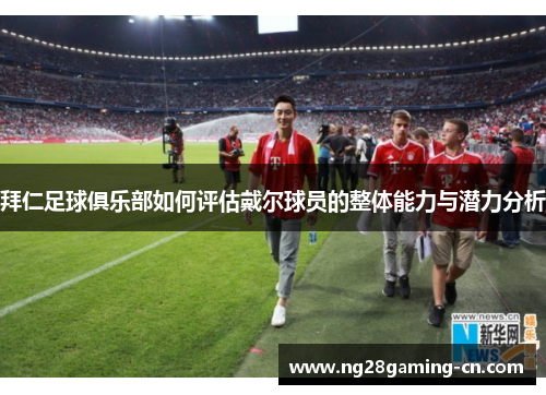 拜仁足球俱乐部如何评估戴尔球员的整体能力与潜力分析