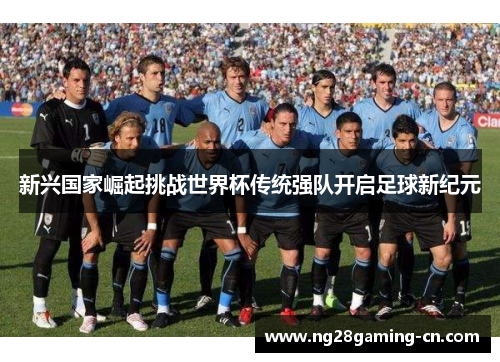 新兴国家崛起挑战世界杯传统强队开启足球新纪元