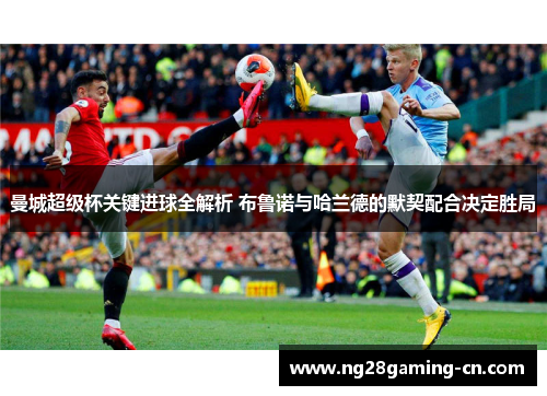 曼城超级杯关键进球全解析 布鲁诺与哈兰德的默契配合决定胜局