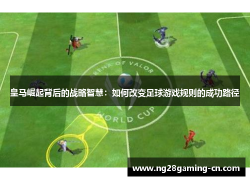 皇马崛起背后的战略智慧：如何改变足球游戏规则的成功路径