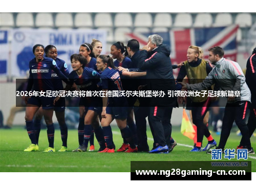 2026年女足欧冠决赛将首次在德国沃尔夫斯堡举办 引领欧洲女子足球新篇章