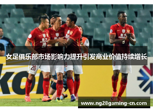 女足俱乐部市场影响力提升引发商业价值持续增长