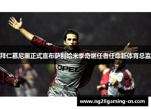 拜仁慕尼黑正式宣布萨利哈米季奇继任者任命新体育总监