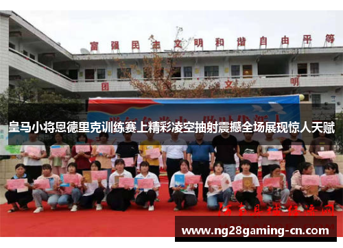 皇马小将恩德里克训练赛上精彩凌空抽射震撼全场展现惊人天赋