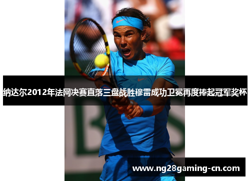 纳达尔2012年法网决赛直落三盘战胜穆雷成功卫冕再度捧起冠军奖杯